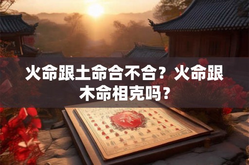 火命跟土命合不合？火命跟木命相克吗？