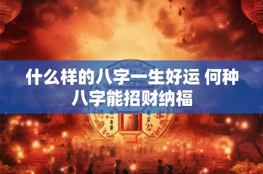 什么样的八字一生好运 何种八字能招财纳福