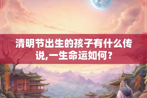 清明节出生的孩子有什么传说,一生命运如何? 清明节出生的孩子有什么传说,一生命运如何?