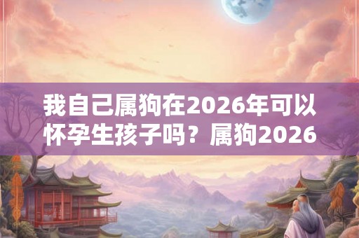 我自己属狗在2026年可以怀孕生孩子吗？属狗2026年运势？