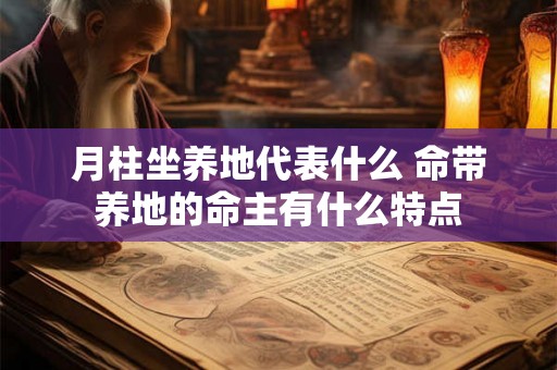月柱坐养地代表什么 命带养地的命主有什么特点 月柱坐养地代表什么 命带养地的命主有什么特点