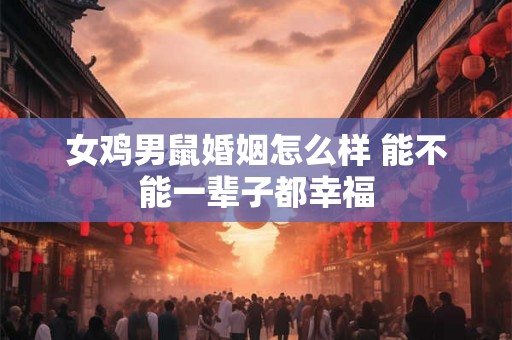 女鸡男鼠婚姻怎么样 能不能一辈子都幸福