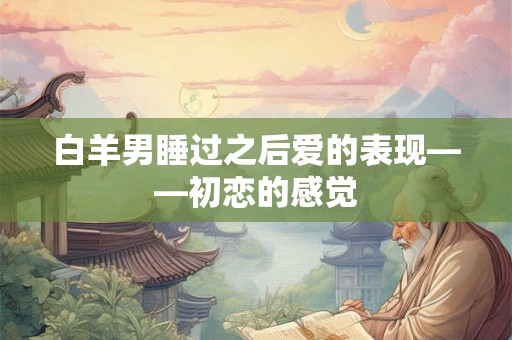 白羊男睡过之后爱的表现——初恋的感觉
