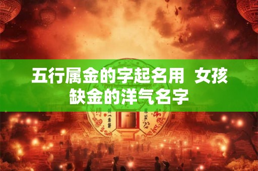 五行属金的字起名用  女孩缺金的洋气名字