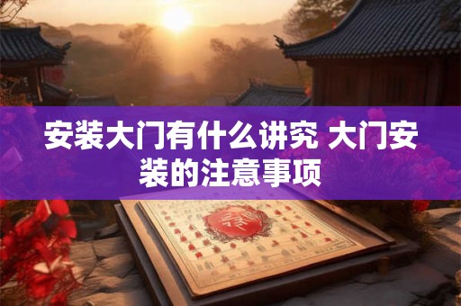 安装大门有什么讲究 大门安装的注意事项 安装大门有什么讲究 大门安装的注意事项