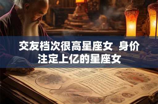 交友档次很高星座女  身价注定上亿的星座女