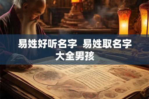 易姓好听名字 易姓取名字大全男孩 易姓好听名字 易姓取名字大全男孩