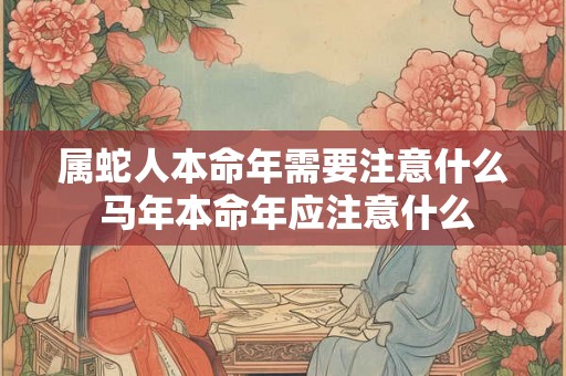 属蛇人本命年需要注意什么 马年本命年应注意什么