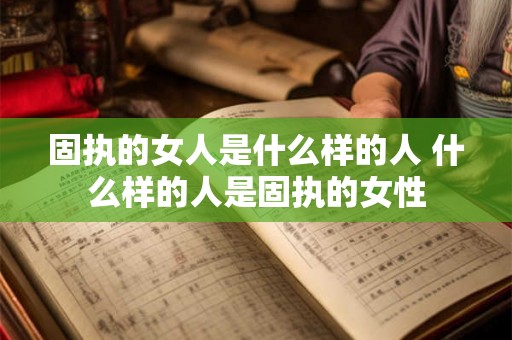 固执的女人是什么样的人 什么样的人是固执的女性
