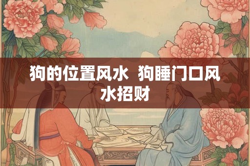 狗的位置风水  狗睡门口风水招财