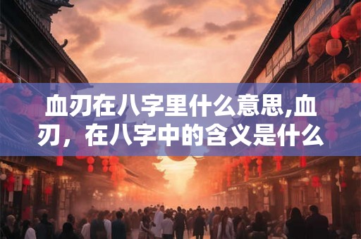 血刃在八字里什么意思,血刃，在八字中的含义是什么？