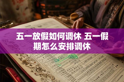 五一放假如何调休 五一假期怎么安排调休 五一放假如何调休 五一假期怎么安排调休