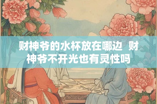 财神爷的水杯放在哪边 财神爷不开光也有灵性吗 财神爷的水杯放在哪边 财神爷不开光也有灵性吗