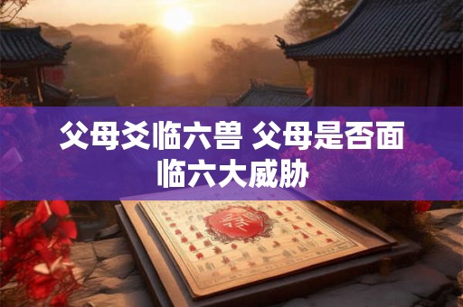 父母爻临六兽 父母是否面临六大威胁
