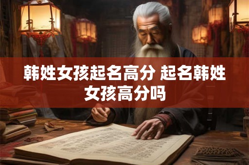 韩姓女孩起名高分 起名韩姓女孩高分吗