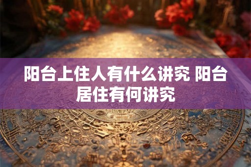 阳台上住人有什么讲究 阳台居住有何讲究