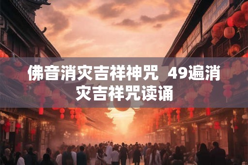 佛音消灾吉祥神咒  49遍消灾吉祥咒读诵
