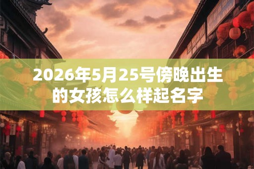 2026年5月25号傍晚出生的女孩怎么样起名字