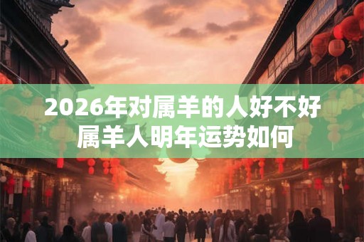 2026年对属羊的人好不好 属羊人明年运势如何 2026年对属羊的人好不好 属羊人明年运势如何