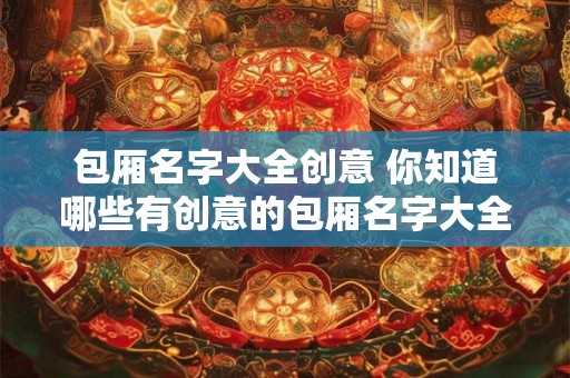 包厢名字大全创意 你知道哪些有创意的包厢名字大全吗