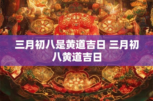 三月初八是黄道吉日 三月初八黄道吉日