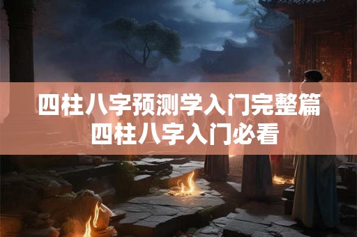 四柱八字预测学入门完整篇  四柱八字入门必看