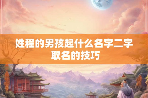 姓程的男孩起什么名字二字 取名的技巧