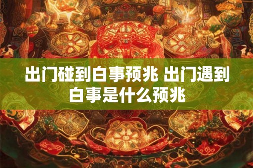 出门碰到白事预兆 出门遇到白事是什么预兆