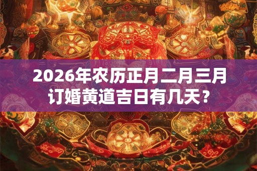 2026年农历正月二月三月订婚黄道吉日有几天？