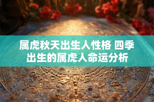 属虎秋天出生人性格 四季出生的属虎人命运分析