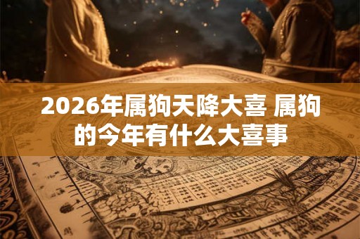 2026年属狗天降大喜 属狗的今年有什么大喜事