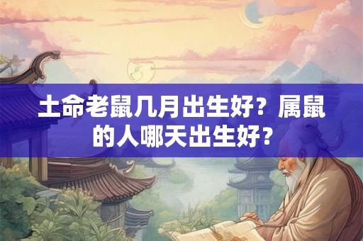 土命老鼠几月出生好？属鼠的人哪天出生好？
