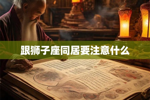 跟狮子座同居要注意什么