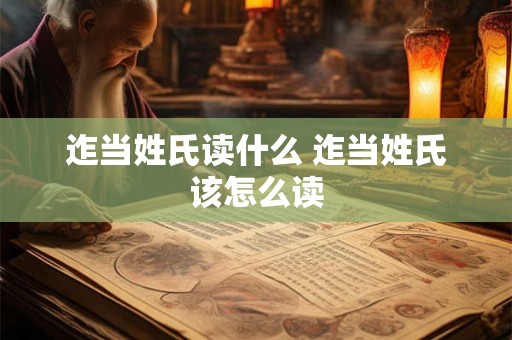 迮当姓氏读什么 迮当姓氏该怎么读