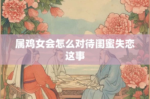 属鸡女会怎么对待闺蜜失恋这事