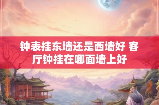 钟表挂东墙还是西墙好 客厅钟挂在哪面墙上好