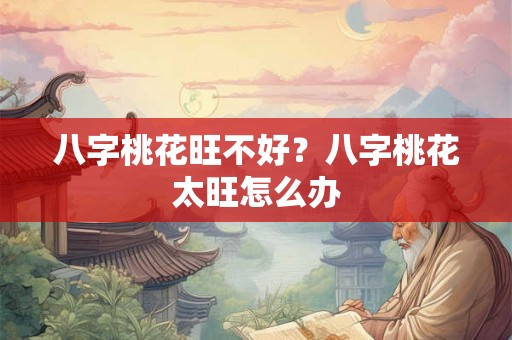 八字桃花旺不好?八字桃花太旺怎么办 八字桃花旺不好?八字桃花太旺怎么办