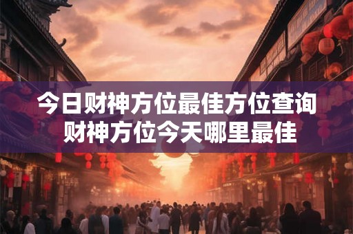 今日财神方位最佳方位查询 财神方位今天哪里最佳