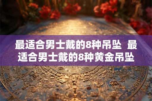 最适合男士戴的8种吊坠  最适合男士戴的8种黄金吊坠