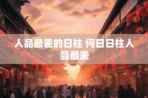 人品最差的日柱 何日日柱人品最差