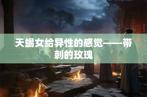 天蝎女给异性的感觉——带刺的玫瑰