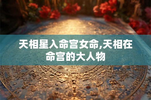 天相星入命宫女命,天相在命宫的大人物 天相星入命宫女命,天相在命宫的大人物
