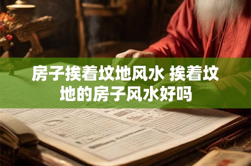 房子挨着坟地风水 挨着坟地的房子风水好吗