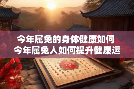 今年属兔的身体健康如何 今年属兔人如何提升健康运