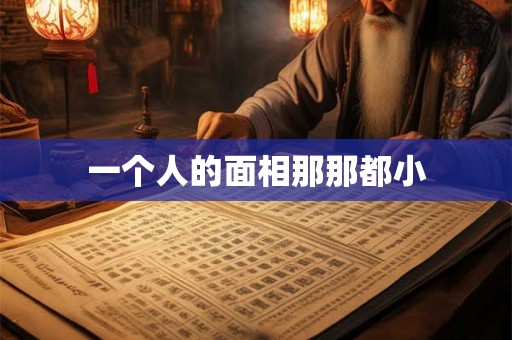 一个人的面相那那都小 一个人的面相那那都小