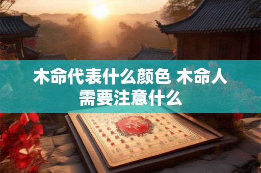木命代表什么颜色 木命人需要注意什么