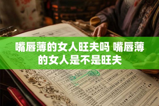 嘴唇薄的女人旺夫吗 嘴唇薄的女人是不是旺夫 嘴唇薄的女人旺夫吗 嘴唇薄的女人是不是旺夫