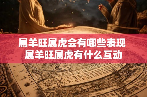 属羊旺属虎会有哪些表现 属羊旺属虎有什么互动