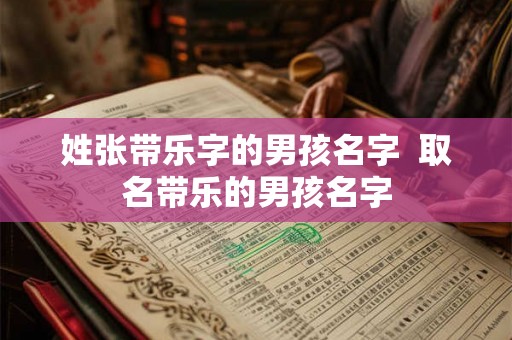 姓张带乐字的男孩名字 取名带乐的男孩名字 姓张带乐字的男孩名字 取名带乐的男孩名字