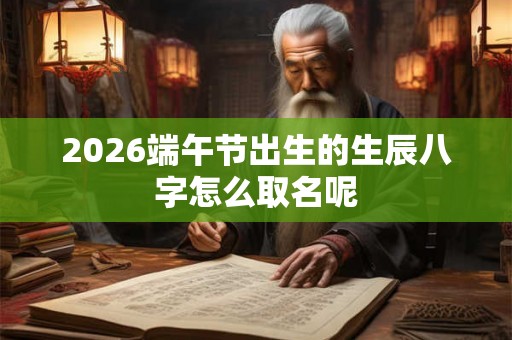 2026端午节出生的生辰八字怎么取名呢